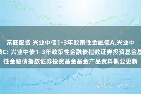 富旺配资 兴业中债1-3年政策性金融债A,兴业中债1-3年政策性金融债C: 兴业中债1-3年政策性金融债指数证券投资基金基金产品资料概要更新