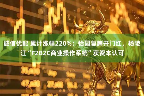 诚信优配 累计涨幅220%：怡园复牌开门红，杨陵江“F2B2C商业操作系统”获资本认可