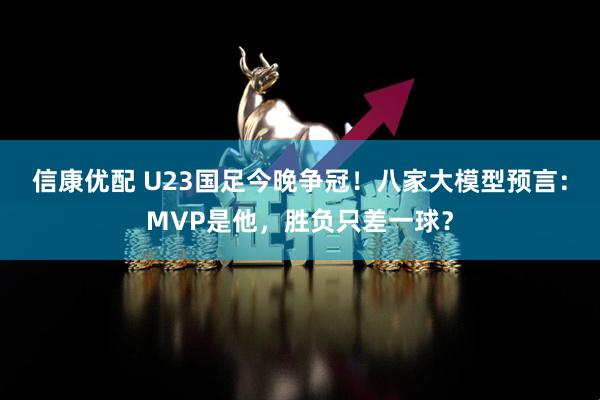 信康优配 U23国足今晚争冠！八家大模型预言：MVP是他，胜负只差一球？