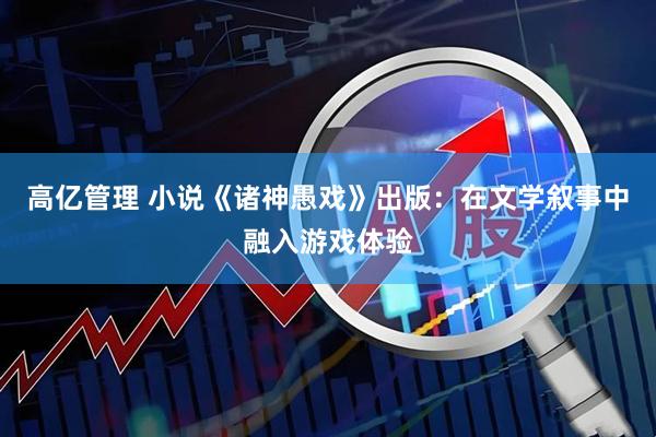 高亿管理 小说《诸神愚戏》出版：在文学叙事中融入游戏体验