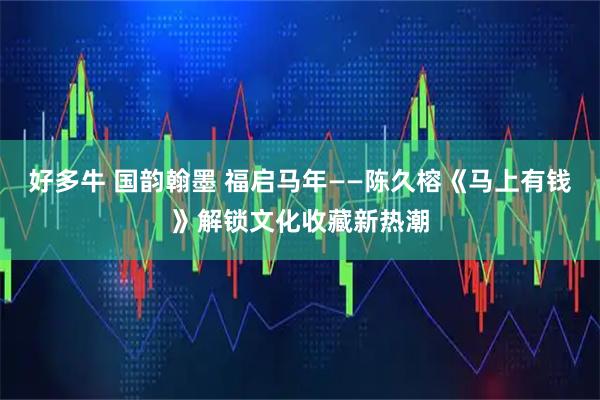 好多牛 国韵翰墨 福启马年——陈久榕《马上有钱》解锁文化收藏新热潮
