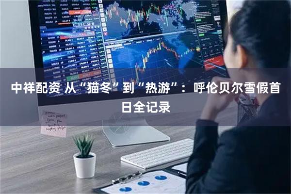 中祥配资 从“猫冬”到“热游”：呼伦贝尔雪假首日全记录