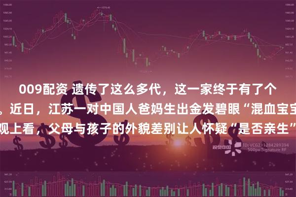 009配资 遗传了这么多代，这一家终于有了个长得像太爷爷的洋娃娃。近日，江苏一对中国人爸妈生出金发碧眼“混血宝宝”引发热议。单从外观上看，父母与孩子的外貌差别让人怀疑“是否亲生”。对此，孩子父亲坦言，孩子1岁时他的想法也跟大多数人一样，以为抱错了。仔细想过后，觉得这孩子应该是亲生的。原来孩子太爷爷