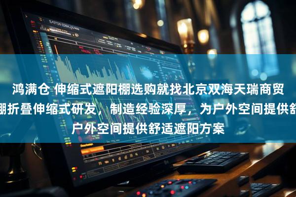 鸿满仓 伸缩式遮阳棚选购就找北京双海天瑞商贸，专注遮阳棚折叠伸缩式研发，制造经验深厚，为户外空间提供舒适遮阳方案