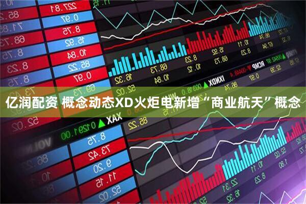 亿润配资 概念动态XD火炬电新增“商业航天”概念