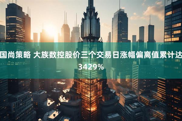 国尚策略 大族数控股价三个交易日涨幅偏离值累计达3429%